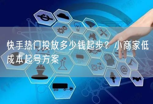 快手热门投放多少钱起步？小商家低成本起号方案