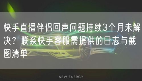 快手直播伴侣回声问题持续3个月未解决？联系快手客服需提供的日志与截图清单