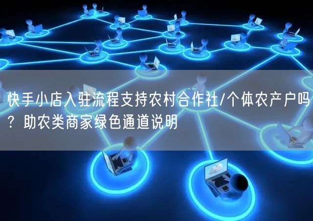 快手小店入驻流程支持农村合作社/个体农产户吗？助农类商家绿色通道说明