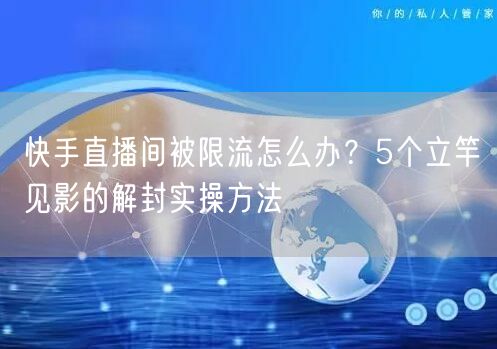 快手直播间被限流怎么办？5个立竿见影的解封实操方法