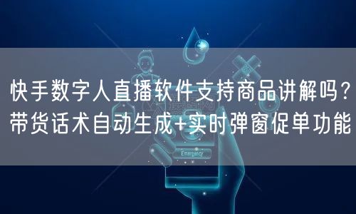 快手数字人直播软件支持商品讲解吗？带货话术自动生成+实时弹窗促单功能