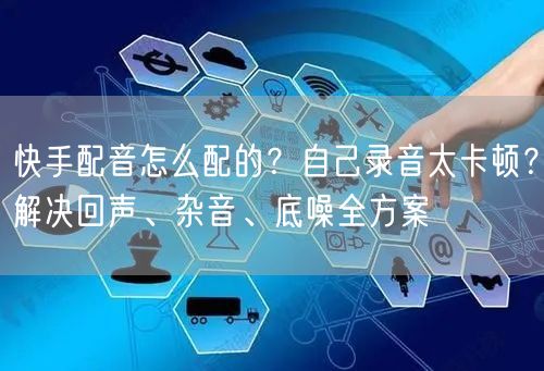快手配音怎么配的？自己录音太卡顿？解决回声、杂音、底噪全方案