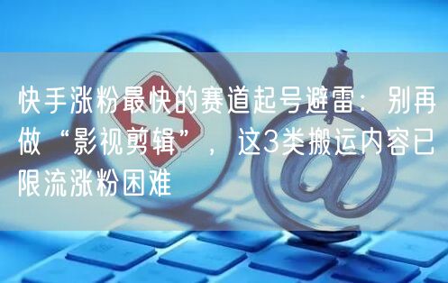 快手涨粉最快的赛道起号避雷：别再做“影视剪辑”，这3类搬运内容已限流涨粉困难
