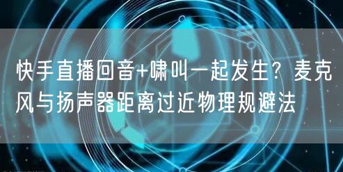 快手直播回音+啸叫一起发生？麦克风与扬声器距离过近物理规避法