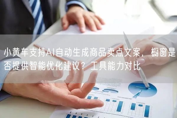 小黄车支持AI自动生成商品卖点文案，橱窗是否提供智能优化建议？工具能力对比