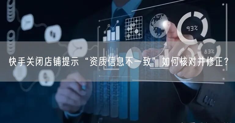 快手关闭店铺提示“资质信息不一致”如何核对并修正？