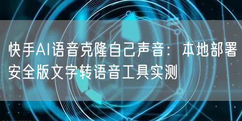 快手AI语音克隆自己声音：本地部署安全版文字转语音工具实测