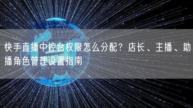 快手直播中控台权限怎么分配？店长、主播、助播角色管理设置指南