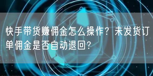 快手带货赚佣金怎么操作？未发货订单佣金是否自动退回？