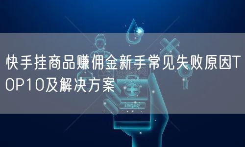 快手挂商品赚佣金新手常见失败原因TOP10及解决方案