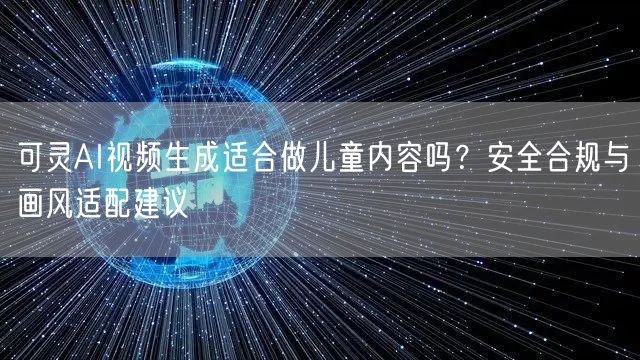 可灵AI视频生成适合做儿童内容吗？安全合规与画风适配建议