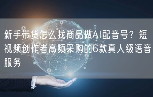 新手带货怎么找商品做AI配音号？短视频创作者高频采购的6款真人级语音服务