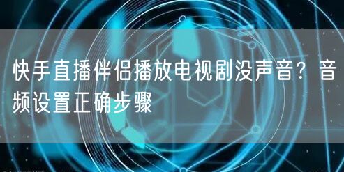 快手直播伴侣播放电视剧没声音？音频设置正确步骤