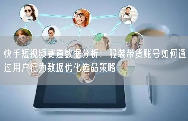 快手短视频赛道数据分析：服装带货账号如何通过用户行为数据优化选品策略