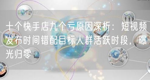 十个快手店九个亏原因深析：短视频发布时间错配目标人群活跃时段，曝光归零
