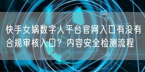快手女娲数字人平台官网入口有没有合规审核入口？内容安全检测流程