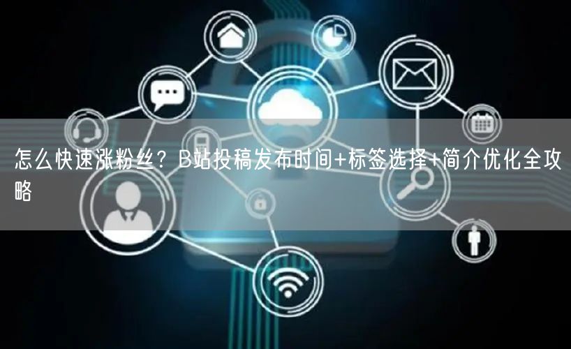 怎么快速涨粉丝？B站投稿发布时间+标签选择+简介优化全攻略