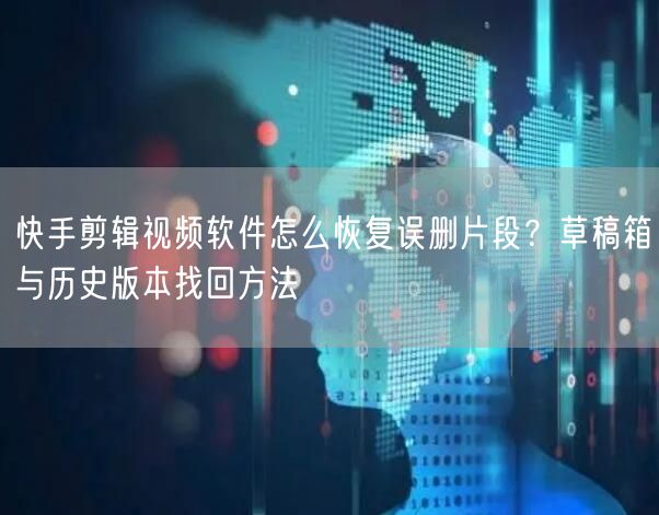 快手剪辑视频软件怎么恢复误删片段？草稿箱与历史版本找回方法