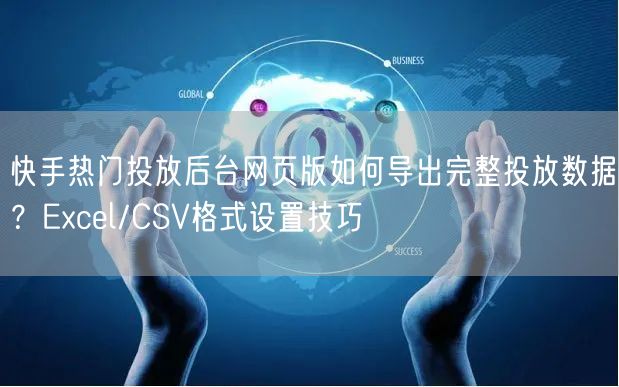快手热门投放后台网页版如何导出完整投放数据？Excel/CSV格式设置技巧
