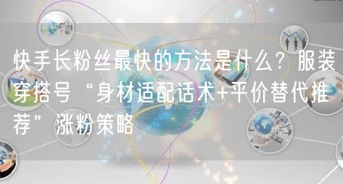 快手长粉丝最快的方法是什么？服装穿搭号“身材适配话术+平价替代推荐”涨粉策略