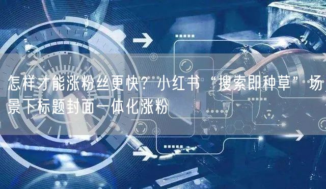 怎样才能涨粉丝更快？小红书“搜索即种草”场景下标题封面一体化涨粉