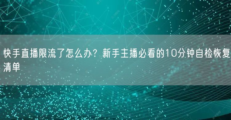 快手直播限流了怎么办？新手主播必看的10分钟自检恢复清单