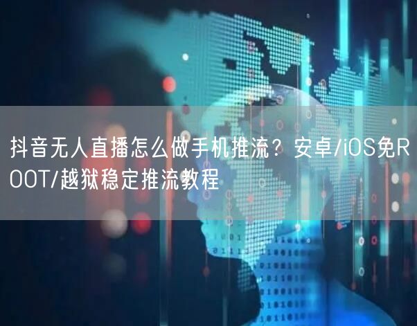 抖音无人直播怎么做手机推流？安卓/iOS免ROOT/越狱稳定推流教程