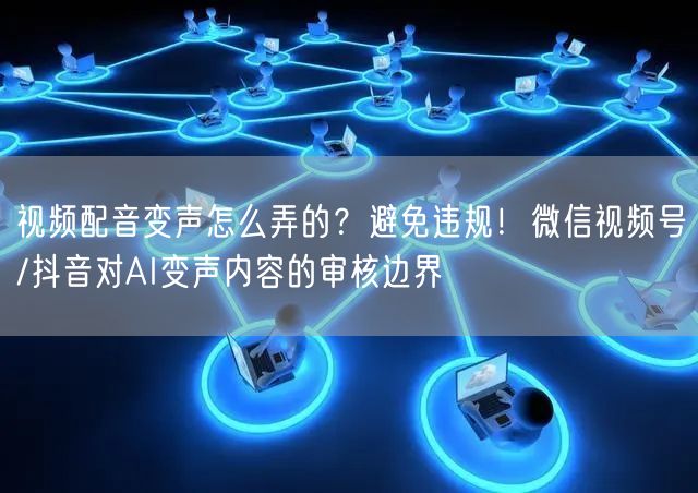 视频配音变声怎么弄的？避免违规！微信视频号/抖音对AI变声内容的审核边界