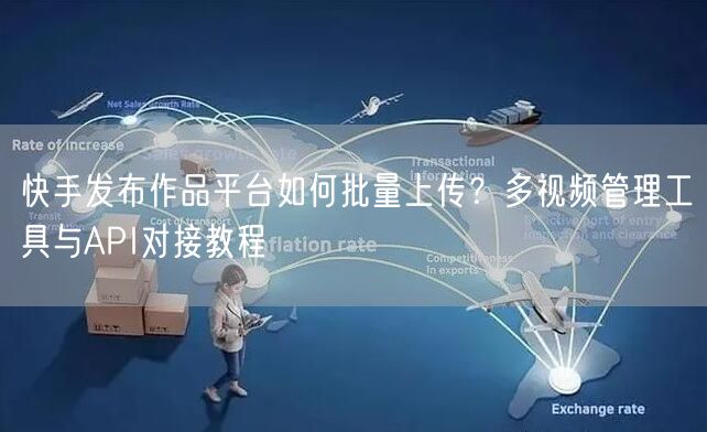 快手发布作品平台如何批量上传？多视频管理工具与API对接教程