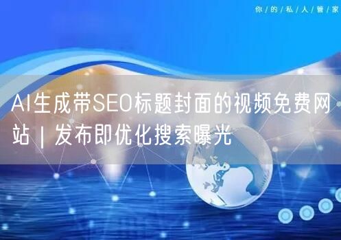 AI生成带SEO标题封面的视频免费网站｜发布即优化搜索曝光