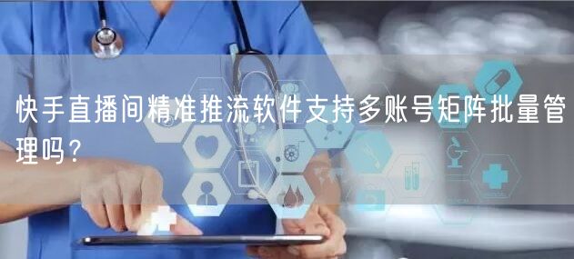快手直播间精准推流软件支持多账号矩阵批量管理吗？