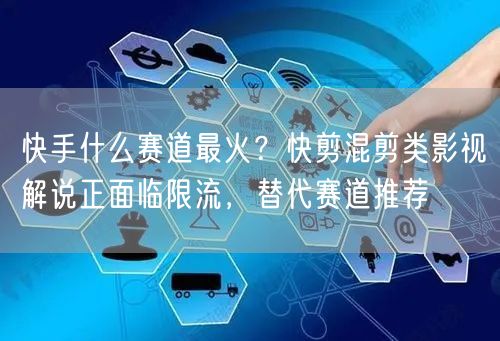 快手什么赛道最火？快剪混剪类影视解说正面临限流，替代赛道推荐