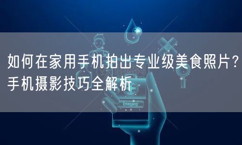 如何在家用手机拍出专业级美食照片？手机摄影技巧全解析