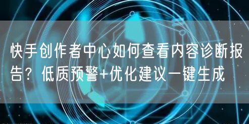 快手创作者中心如何查看内容诊断报告？低质预警+优化建议一键生成