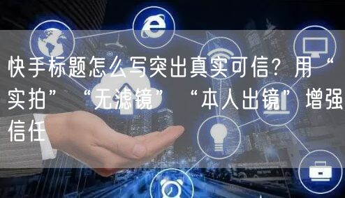 快手标题怎么写突出真实可信？用“实拍”“无滤镜”“本人出镜”增强信任