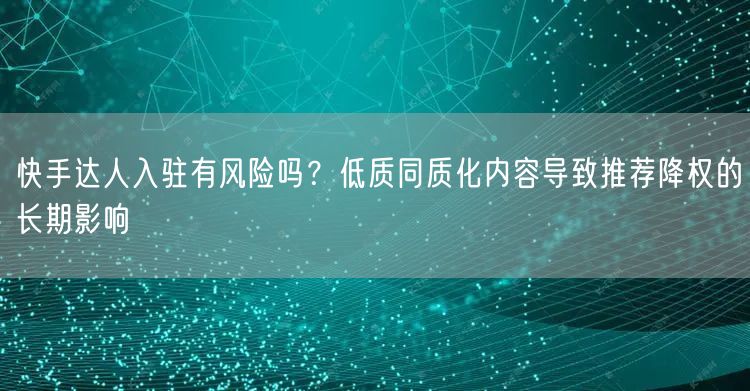 快手达人入驻有风险吗？低质同质化内容导致推荐降权的长期影响