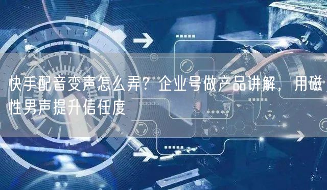 快手配音变声怎么弄？企业号做产品讲解，用磁性男声提升信任度