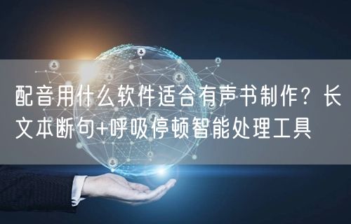 配音用什么软件适合有声书制作？长文本断句+呼吸停顿智能处理工具