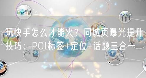 玩快手怎么才能火？同城页曝光提升技巧：POI标签+定位+话题三合一