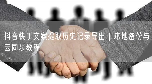 抖音快手文案提取历史记录导出｜本地备份与云同步教程