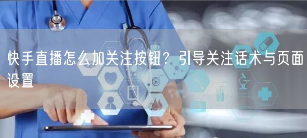 快手直播怎么加关注按钮？引导关注话术与页面设置
