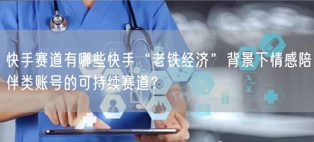 快手赛道有哪些快手“老铁经济”背景下情感陪伴类账号的可持续赛道？