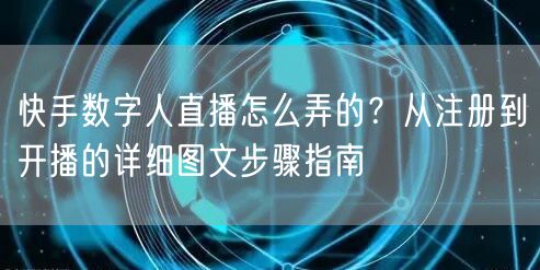 快手数字人直播怎么弄的？从注册到开播的详细图文步骤指南
