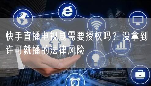 快手直播电视剧需要授权吗？没拿到许可就播的法律风险