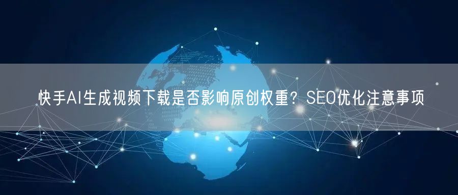 快手AI生成视频下载是否影响原创权重？SEO优化注意事项