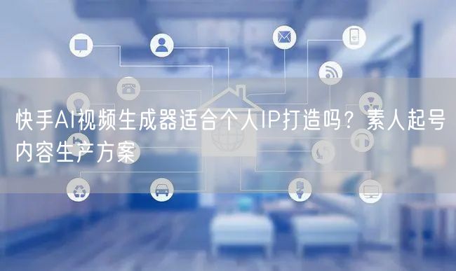 快手AI视频生成器适合个人IP打造吗？素人起号内容生产方案