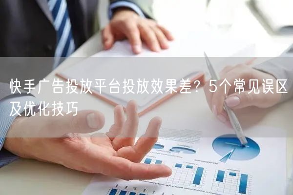 快手广告投放平台投放效果差？5个常见误区及优化技巧