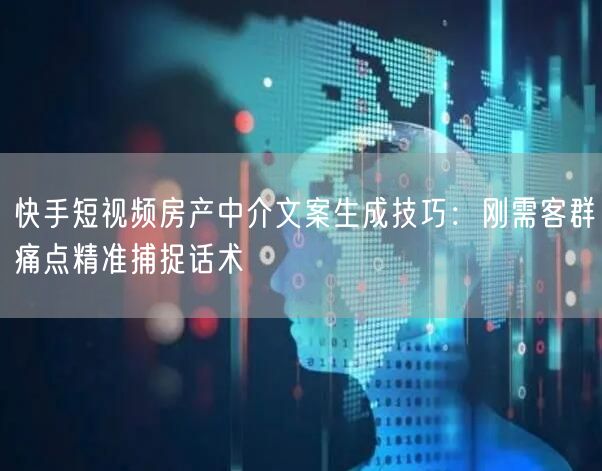 快手短视频房产中介文案生成技巧：刚需客群痛点精准捕捉话术