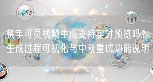 快手可灵视频生成支持实时预览吗？生成过程可视化与中断重试功能说明