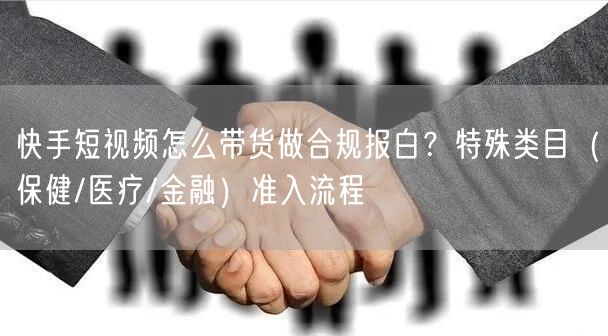 快手短视频怎么带货做合规报白？特殊类目（保健/医疗/金融）准入流程